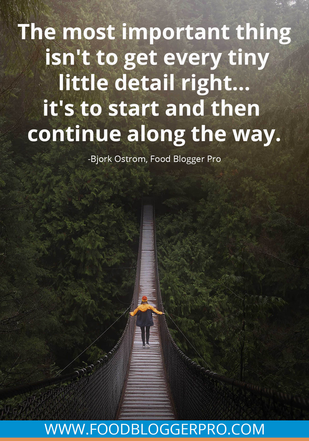 A quote from Bjork Ostrom’s appearance on the Food Blogger Pro podcast that says, 'The most important thing isn’t to get every tiny little detail right…it’s to start and then continue along the way.'