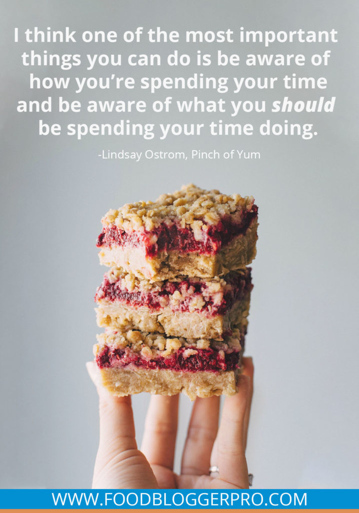 A quote from Lindsay Ostrom’s appearance on the Food Blogger Pro podcast that says, 'I think one of the most important things you can do is be aware of how you’re spending your time and be aware of what you _should_ be spending your time doing.'