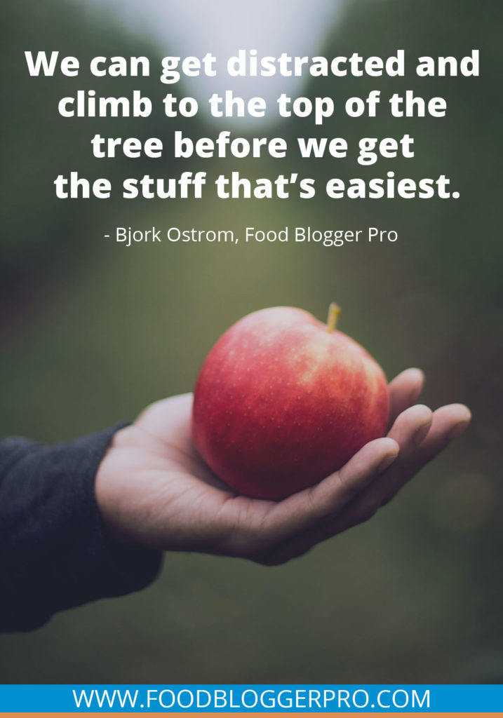 A quote from Bjork Ostrom’s appearance on the Food Blogger Pro podcast that says, 'We can get distracted and climb to the top of the tree before we get the stuff that’s easiest.'