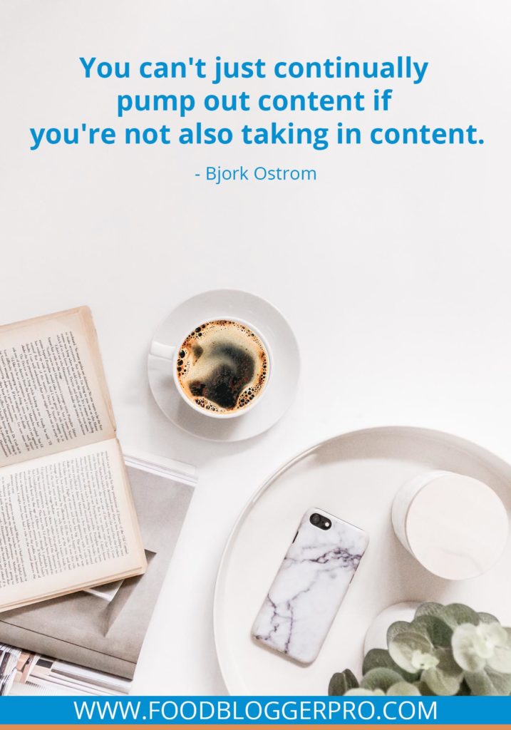 A quote from Bjork Ostrom’s appearance on the Food Blogger Pro podcast that says, 'You can't just continually pump out content if you're not also taking in content.'