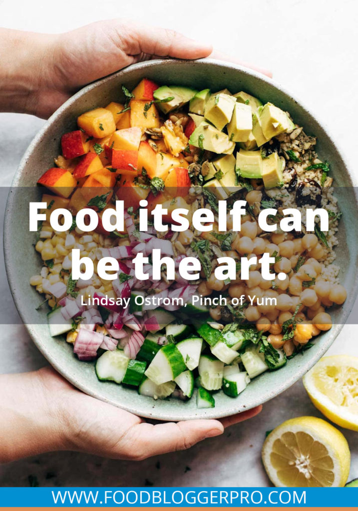 A quote from Lindsay Ostrom’s appearance on the Food Blogger Pro podcast that says, 'Food itself can be the art.'