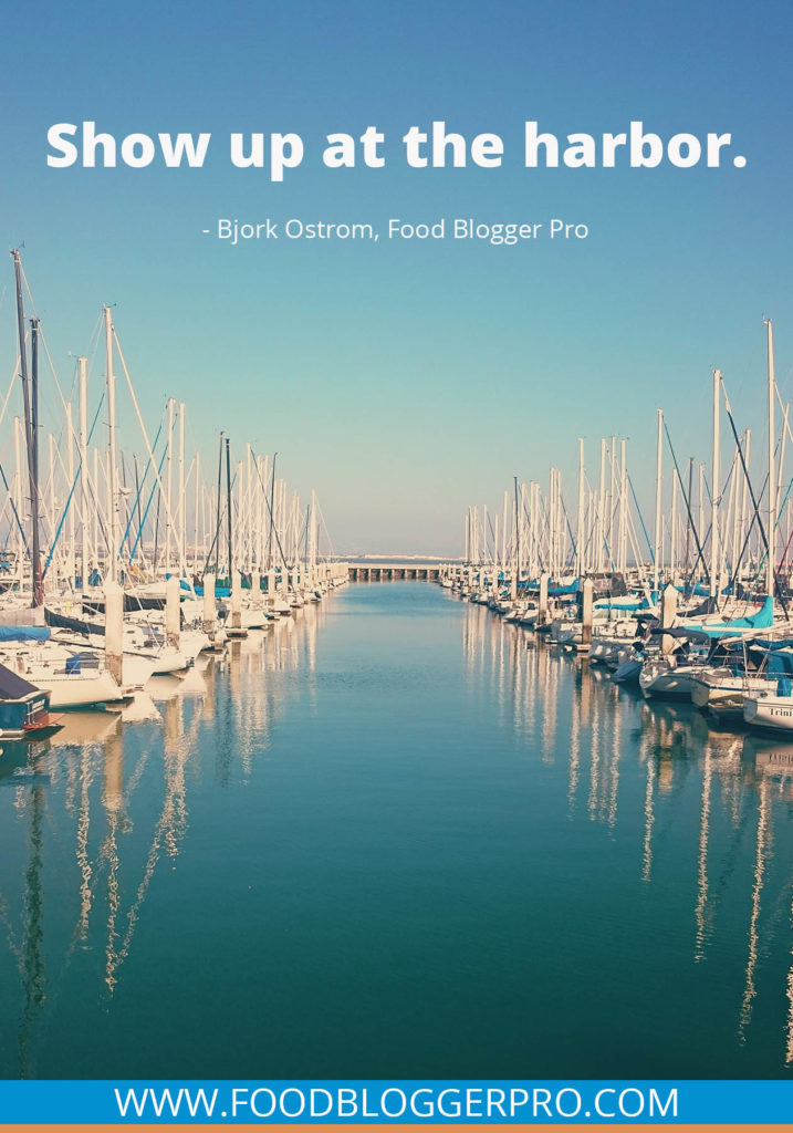 A quote from Bjork Ostrom’s appearance on the Food Blogger Pro podcast that says, 'Show up at the harbor.'