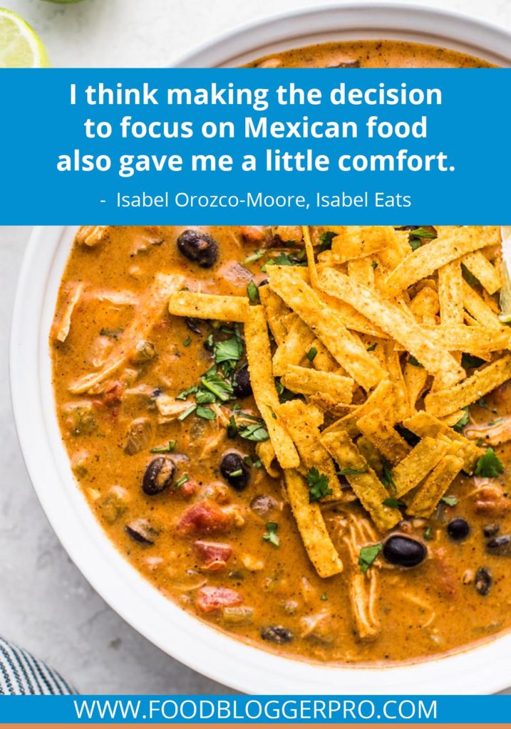 A quote from Isabel Orozco-Moore’s appearance on the Food Blogger Pro podcast that says, 'I think making the decision to focus on Mexican food also gave me a little comfort.'
