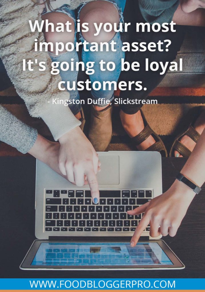 A quote from Kingston Duffie’s appearance on the Food Blogger Pro podcast that says, 'What is your most important asset? It's going to be loyal customers.'