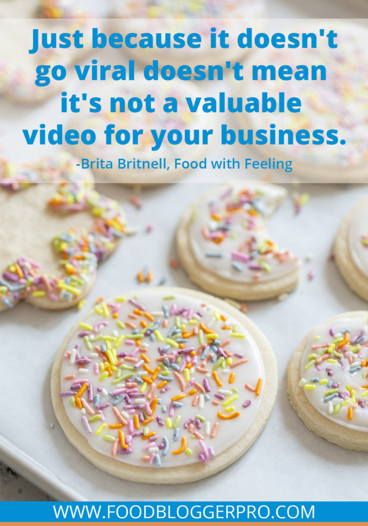 A quote from Brita Britnell’s appearance on the Food Blogger Pro podcast that says, 'Just because it doesn't go viral doesn't mean it's not a valuable video for your business.'