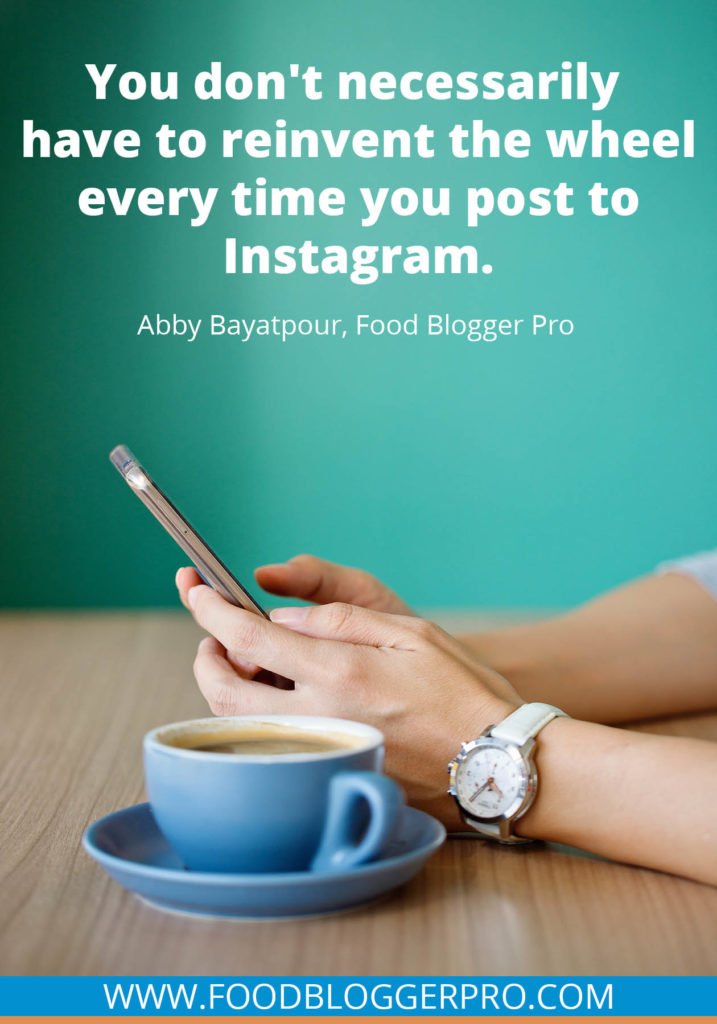 A quote from Abby Bayatpour’s appearance on the Food Blogger Pro podcast that says, 'You don't necessarily have to reinvent the wheel every time you post to Instagram.'
