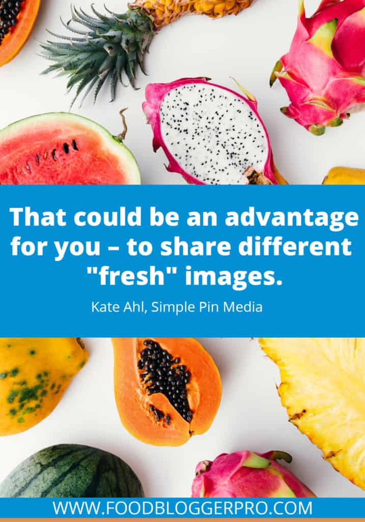 A quote from Kate Ahl’s appearance on the Food Blogger Pro podcast that says, 'That could be an advantage for you – to share different "fresh" images.'