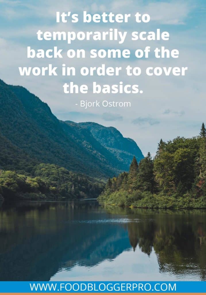 A quote from Bjork Ostrom’s appearance on the Food Blogger Pro podcast that says, 'It’s better to temporarily scale back on some of the work in order to cover the basics.'