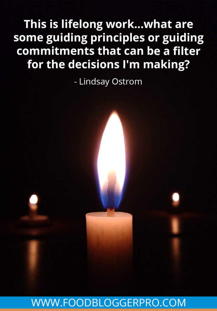 A quote from Lindsay Ostrom’s appearance on the Food Blogger Pro podcast that says, 'This is lifelong work...what are some guiding principles or guiding commitments that can be a filter for the decisions I'm making?.'
