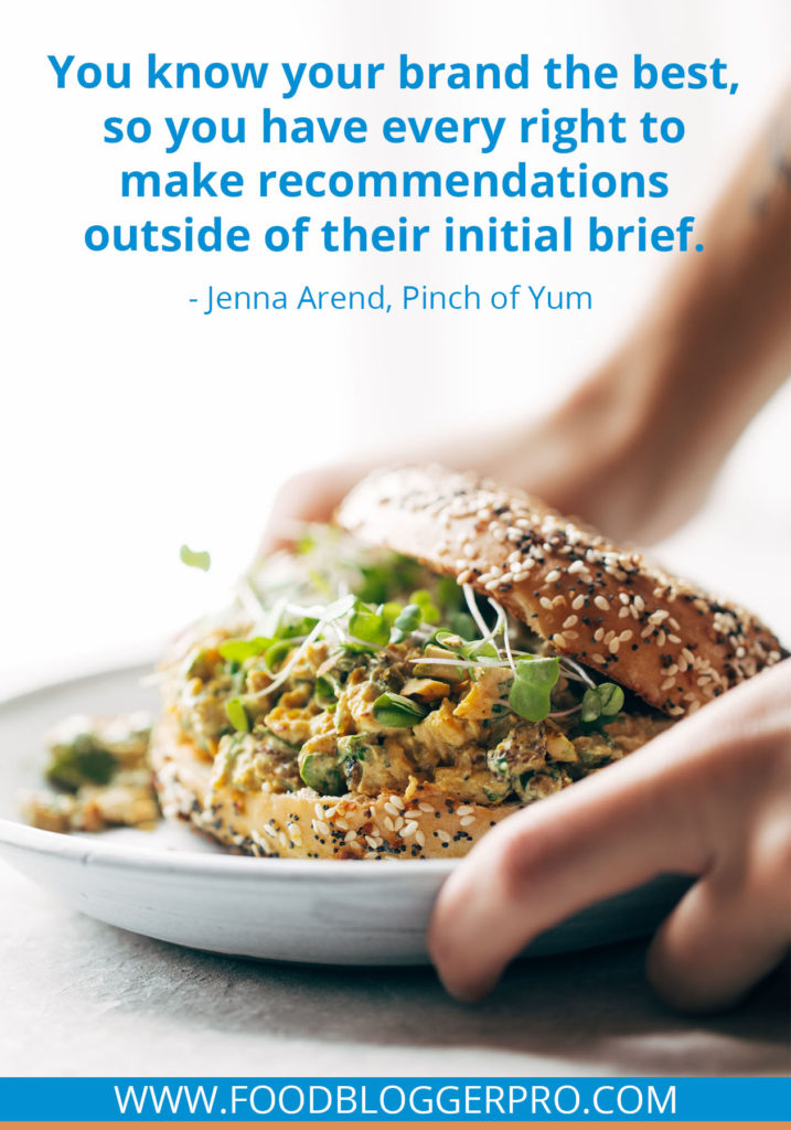 A quote from Jenna Arend’s appearance on the Food Blogger Pro podcast that says, 'You know your brand the best, so you have every right to make recommendations outside of their initial brief.'