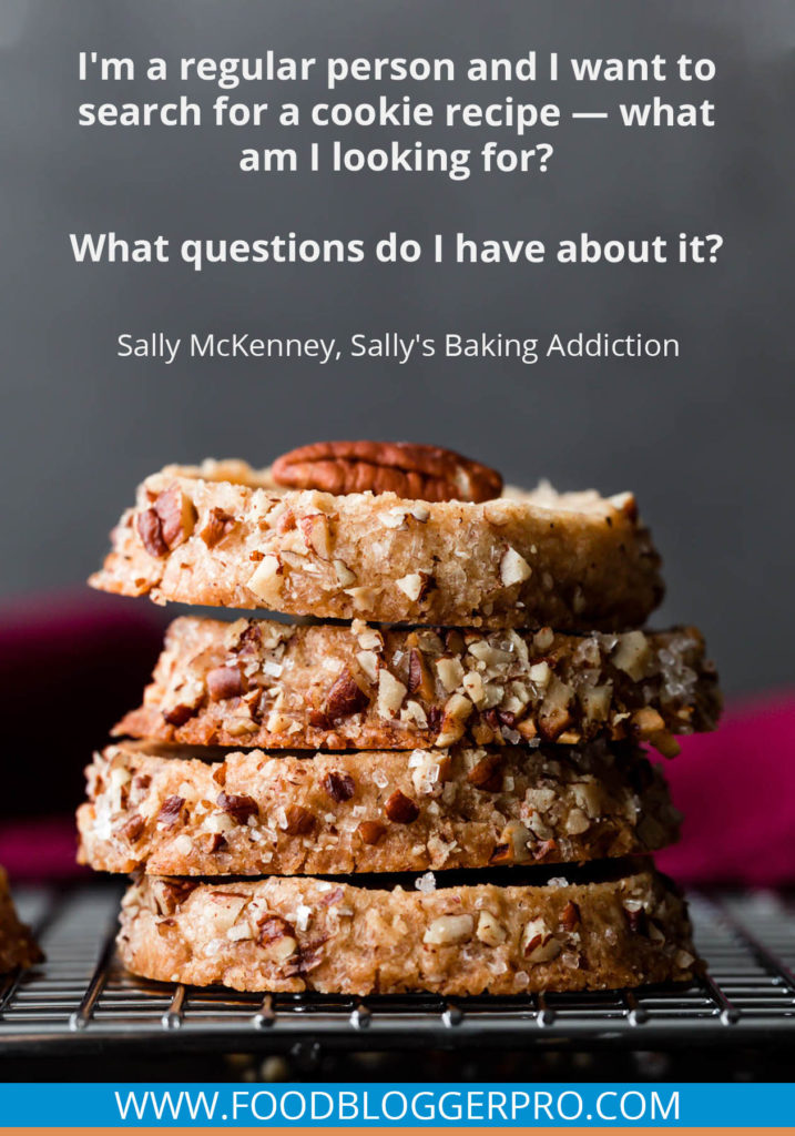 A quote from Sally McKenney’s appearance on the Food Blogger Pro podcast that says, 'I'm a regular person and I want to search for a cookie recipe –– what am I looking for? What questions do I have about it?'