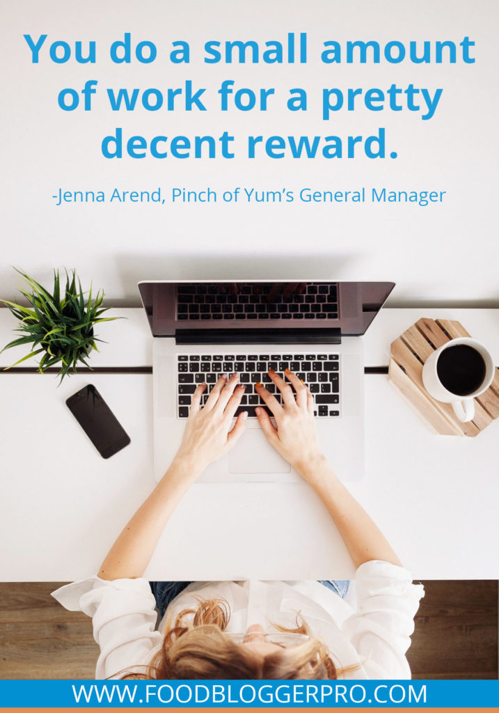 A quote from Jenna Arend’s appearance on the Food Blogger Pro podcast that says, 'You do a small amount of work for a pretty decent reward.'