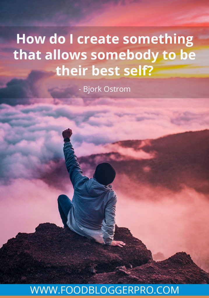 A quote from Bjork Ostrom’s appearance on the Food Blogger Pro podcast that says, 'How do I create something that allows somebody to be their best self?'