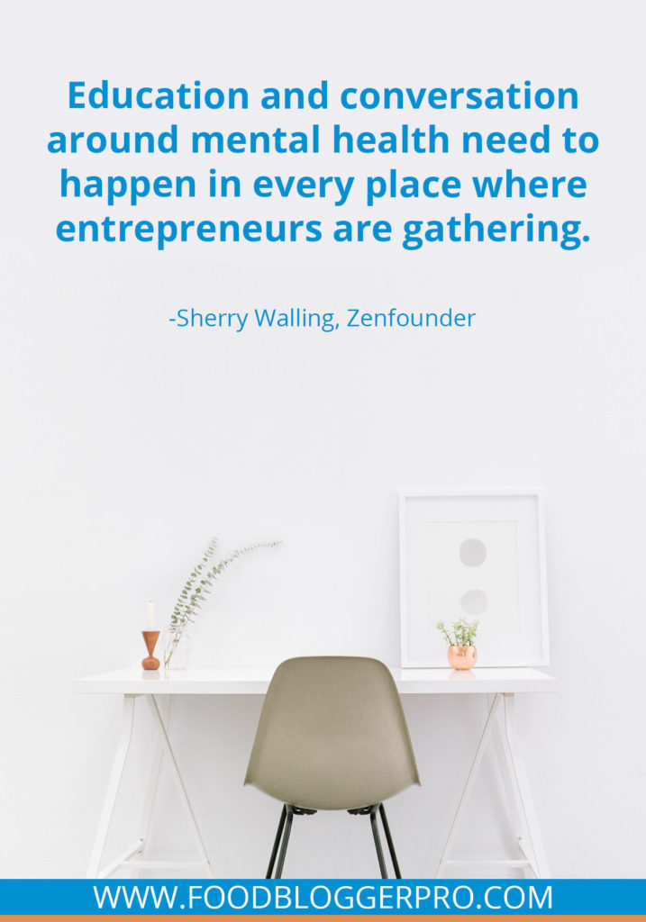 A quote from Sherry Walling’s appearance on the Food Blogger Pro podcast that says, 'Education and conversation around mental health need to happen in every place where entrepreneurs are gathering.'