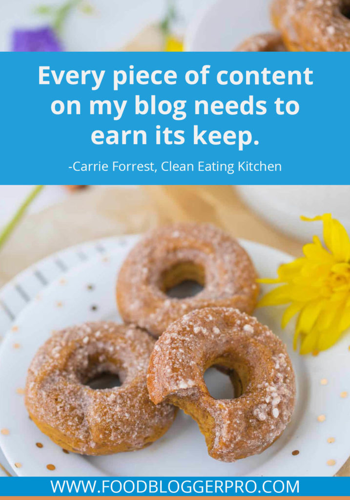 A quote from Carrie Forrest’s appearance on the Food Blogger Pro podcast that says, 'Every piece of content on my blog needs to earn its keep.'