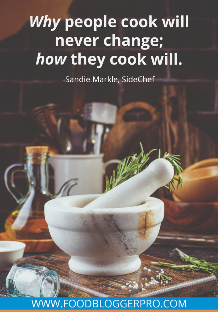 A quote from Sandie Markle’s appearance on the Food Blogger Pro podcast that says, 'Why people cook will never change; how they cook will.'