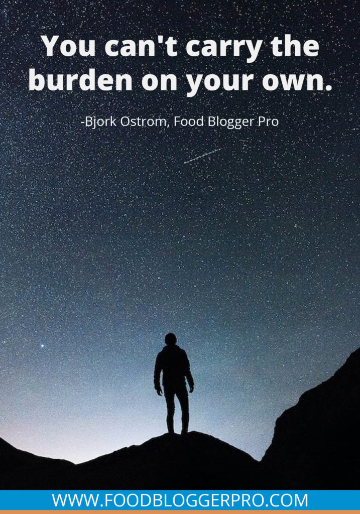 A quote from Bjork Ostrom’s appearance on the Food Blogger Pro podcast that says, 'You can’t carry the burden on your own.'