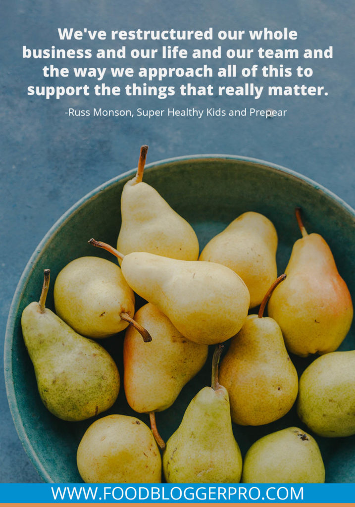 A quote from Russ Monson’s appearance on the Food Blogger Pro podcast that says, 'We've restructured our whole business and our life and our team and the way we approach all of this to support the things that really matter.'