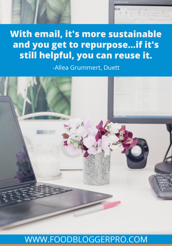 A quote from Allea Grummert’s appearance on the Food Blogger Pro podcast that says, 'With email, it's more sustainable and you get to repurpose...if it's still helpful, you can reuse it.'