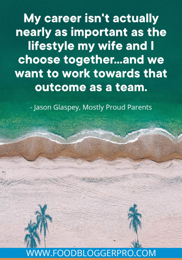 A quote from Jason Glaspey’s appearance on the Food Blogger Pro podcast that says, 'My career isn't actually nearly as important as the lifestyle my wife and I choose together... and we want to work towards that outcome as a team.'