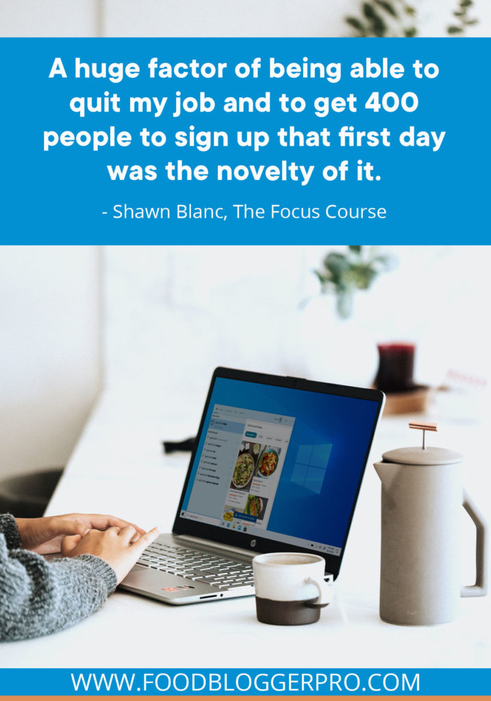A quote from Shawn Blanc’s appearance on the Food Blogger Pro podcast that says, 'A huge factor of being able to quit my job and to get 400 people to sign up that first day was the novelty of it.'