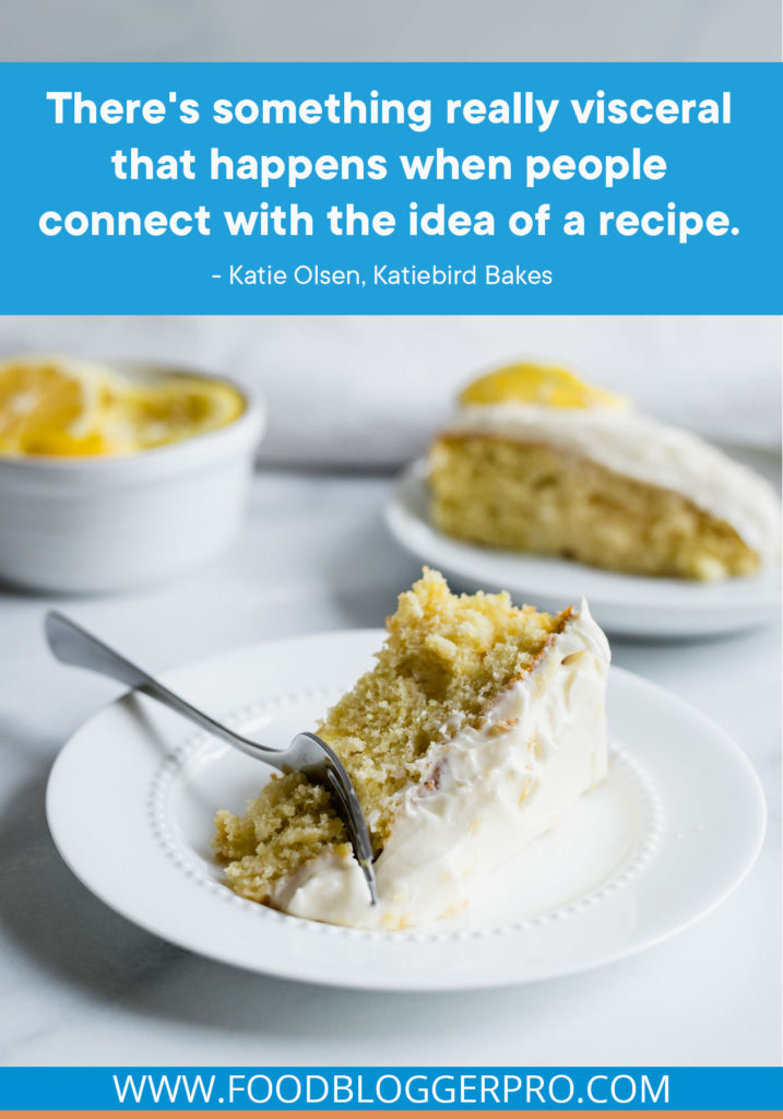 A quote from Katie Olsen’s appearance on the Food Blogger Pro podcast that says, 'There's something really visceral that happens when people connect with the idea of a recipe.'