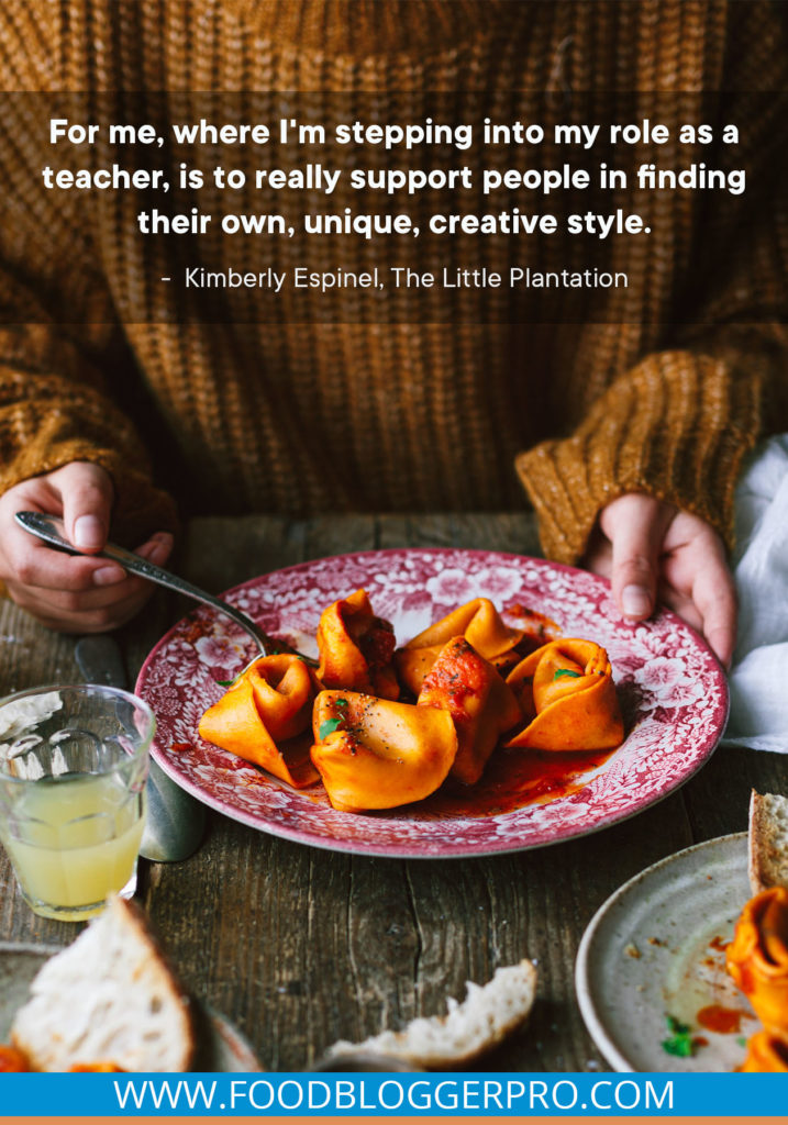A quote from Kimberly Espinel's appearance on the Food Blogger Pro podcast that says, 'For me, where I'm stepping into my role as a teacher, is to really support people in finding their own, unique, creative style.'