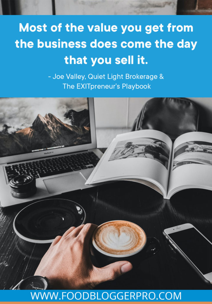 A quote from Joe Valley’s appearance on the Food Blogger Pro podcast that says, 'Most of the value you get from the business does come the day that you sell it.'