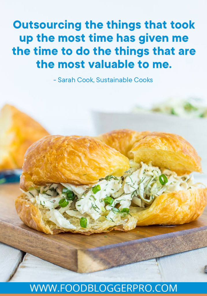 A quote from Sarah Cook’s appearance on the Food Blogger Pro podcast that says, 'Outsourcing the things that took up the most time has given me the time to do the things that are the most valuable to me.'