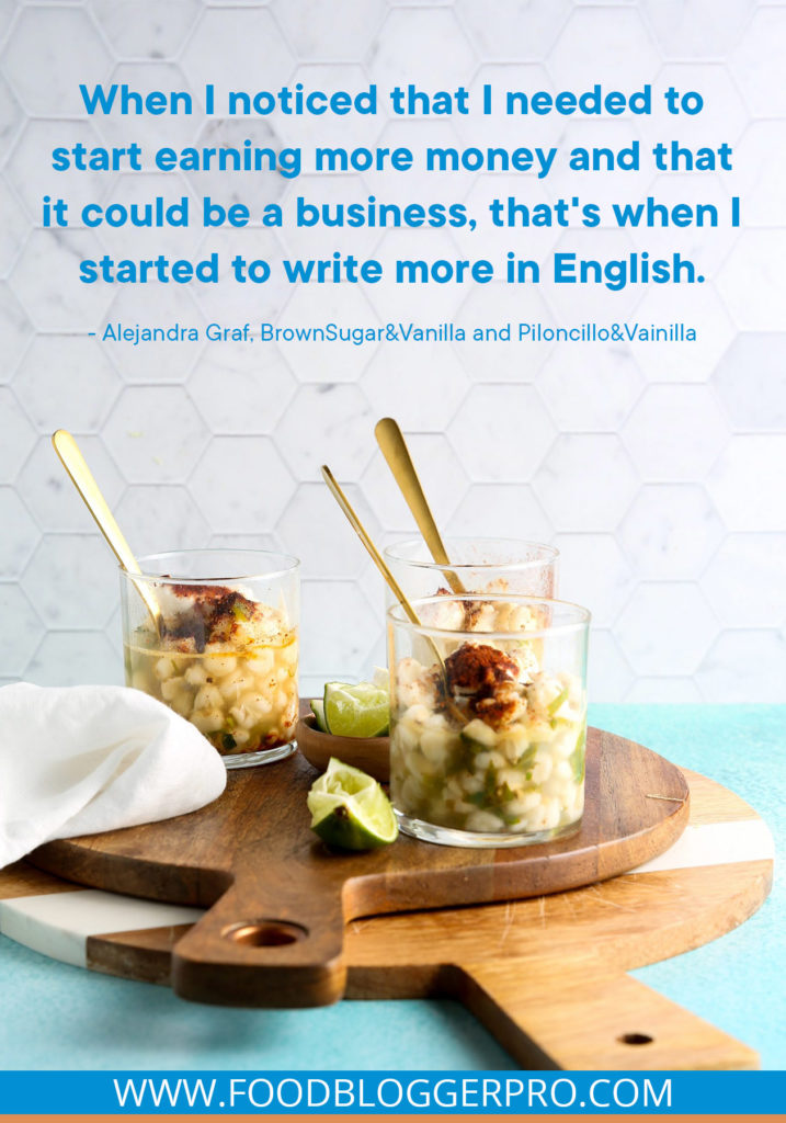 A quote from Alejandra Graf's appearance on the Food Blogger Pro podcast that says, 'When I noticed that I needed to start earning more money and that it could be a business, that's when I started to write more in English.'