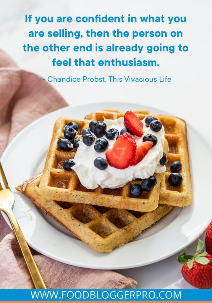 A quote from Chandice Probst’s appearance on the Food Blogger Pro podcast that says, 'If you are confident in what you are selling, then the person on the other end is already going to feel that enthusiasm.'