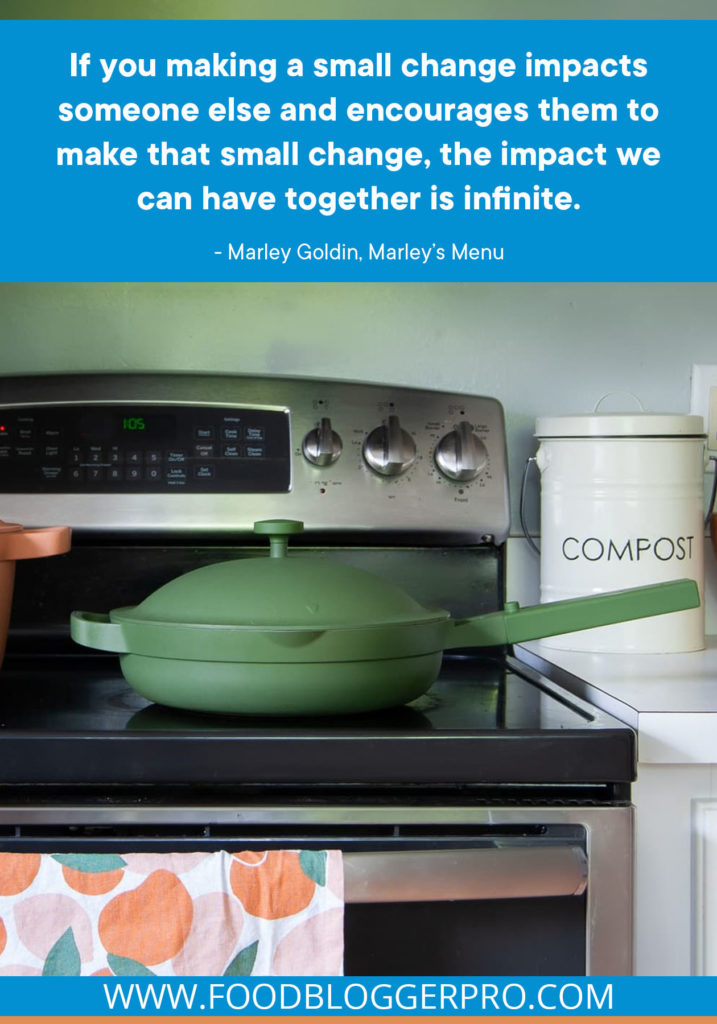 A quote from Marley Goldin’s appearance on the Food Blogger Pro podcast that says, 'If you making a small change impacts someone else and encourages them to make that small change, the impact we can have together is infinite.'