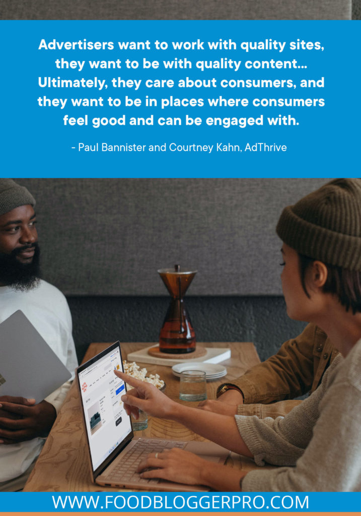 A quote from Paul Bannister and Courtney Kahn’s appearance on the Food Blogger Pro podcast that says, 'Advertisers want to work with quality sites, they want to be with quality content... Ultimately, they care about consumers, and they want to be in places where consumers feel good and can be engaged with.'