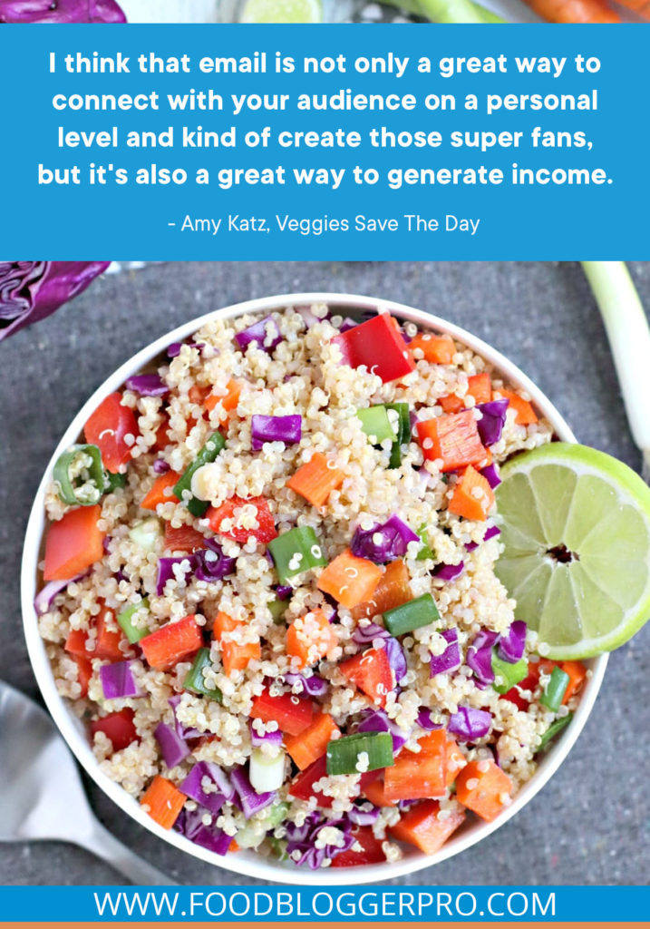 A quote from Amy Katz's appearance on the Food Blogger Pro podcast that says, 'I think that email is not only a great way to connect with your audience on a personal level and kind of create those super fans, but it's also a great way to generate income.'