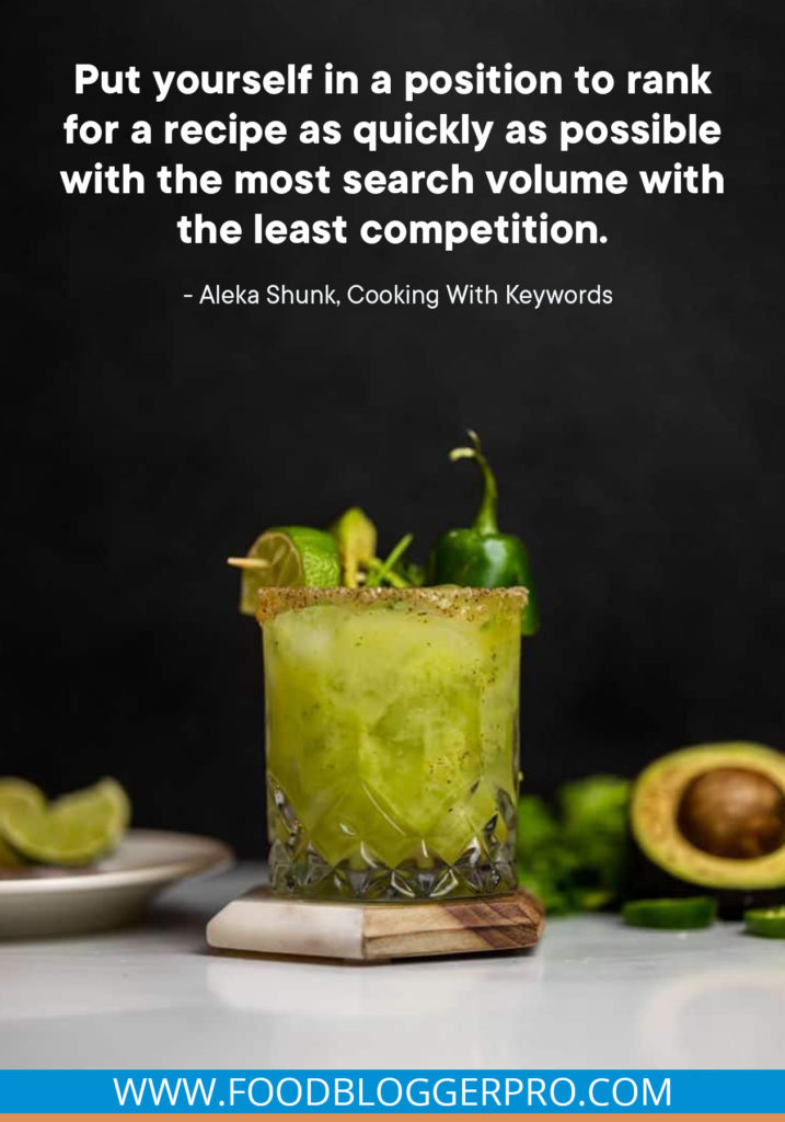 A quote from Aleka Shunk's appearance on the Food Blogger Pro podcast that says, 'Put yourself in a position to rank for a recipe as quickly as possible with the most search volume with the least competition.'