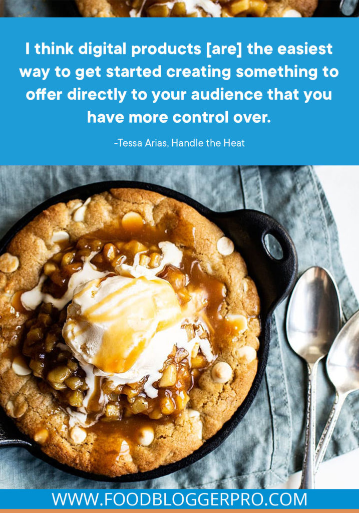 A quote from Tessa Arias' appearance on the Food Blogger Pro podcast that says, 'I think digital products [are] the easiest way to get started creating something to offer directly to your audience that you have more control over.'