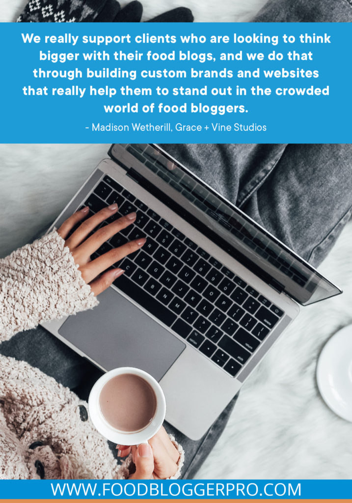 A quote from Madison Wetherill's appearance on the Food Blogger Pro podcast that says, 'We really support clients who are looking to think bigger with their food blogs, and we do that through building custom brands and websites that really help them to stand out in the crowded world of food bloggers.'