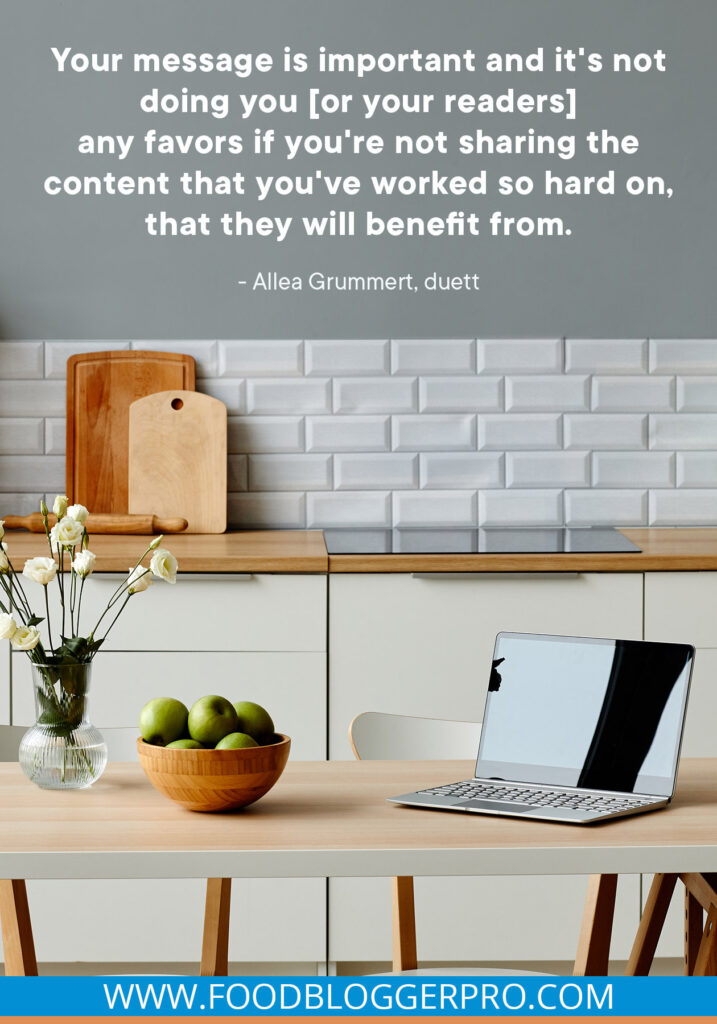A photograph of a kitchen with a laptop on the countertop and a quote from The Food Blogger Pro Podcast guest Allea Grummert that says: "Your message is important and it's not doing you [or your readers] any favors if you're not sharing the content that you've worked so hard on, that they will benefit from."