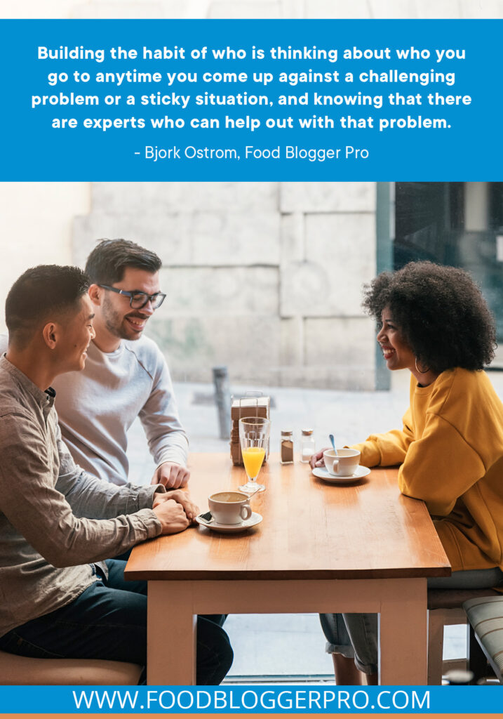 A photograph of three people sitting at a table in a coffee shop with a quote from Bjork Ostrom's episode of The Food Blogger Pro Podcast that reads "Building the habit of who is thinking about who you go to any time you come up against a challenging problem or a sticky situation, and knowing that there are experts who can help out with that problem."