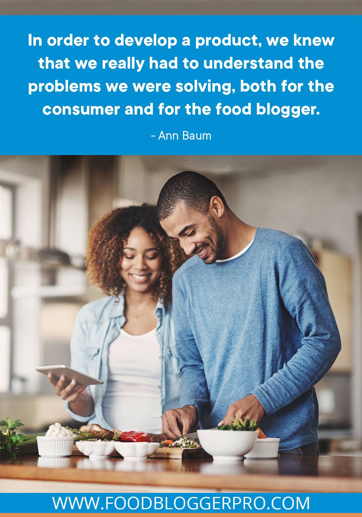 A photograph of two people cooking together with a quote from Ann Baum's episode of The Food Blogger Pro Podcast, "In order to develop a product, we knew that we really had to understand the problems we were solving, both for the consumer and for the food blogger."