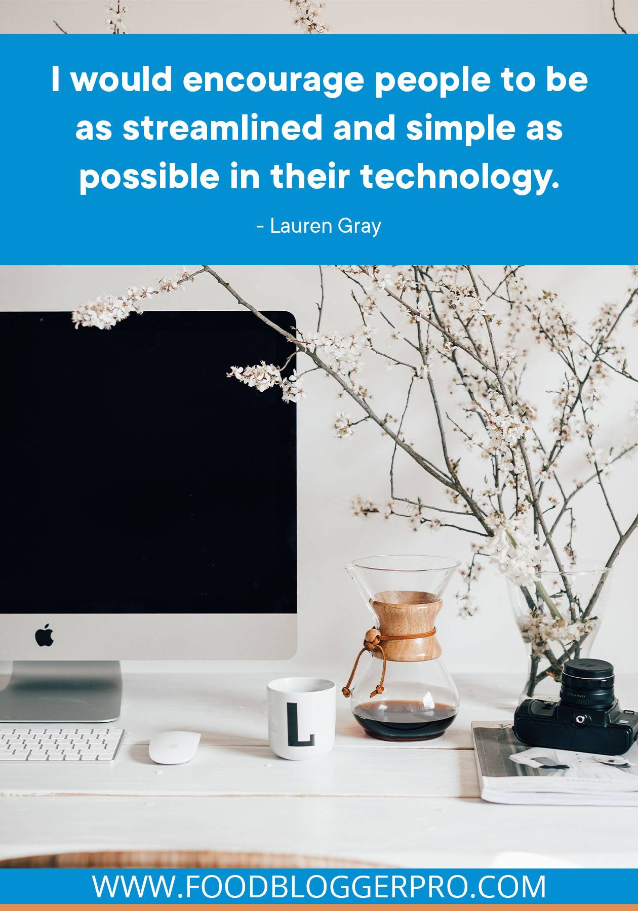 A photograph of a desk with a computer, coffee, and flowering branches on it and a quote from Lauren Gray's episode of The Food Blogger Pro Podcast: "I would encourage people to be as streamlined and simple as possible in their technology."