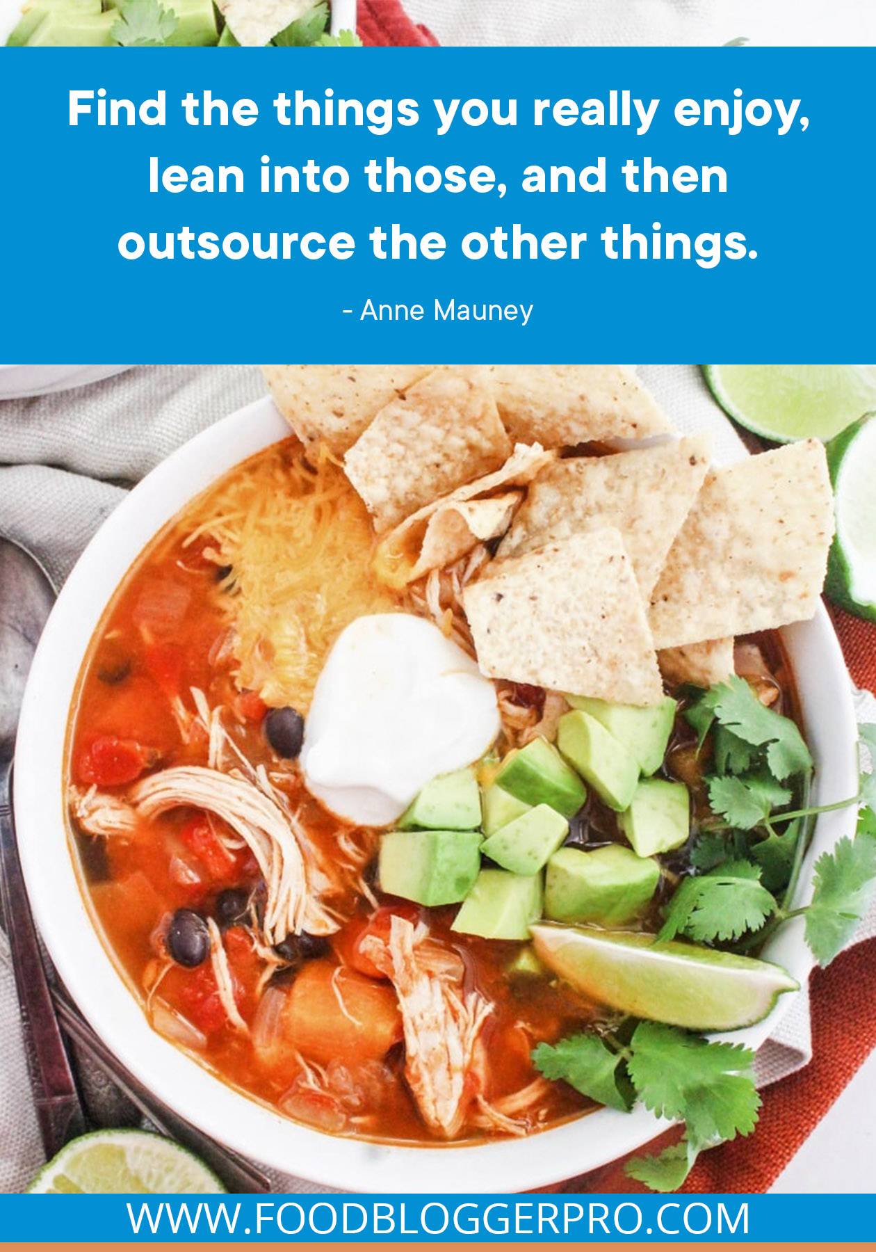 A photograph of chicken tortilla soup with a quote from Anne Mauney's episode of The Food Blogger Pro Podcast: "Find the things you really enjoy, lean into those, and then outsource the other things."