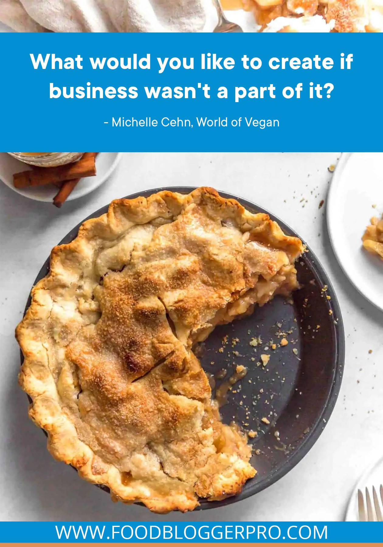 A photograph of an apple pie with a quote from Michelle Cehn's episode of The Food Blogger Pro Podcast, "What would you like to create if business wasn't a part of it?"