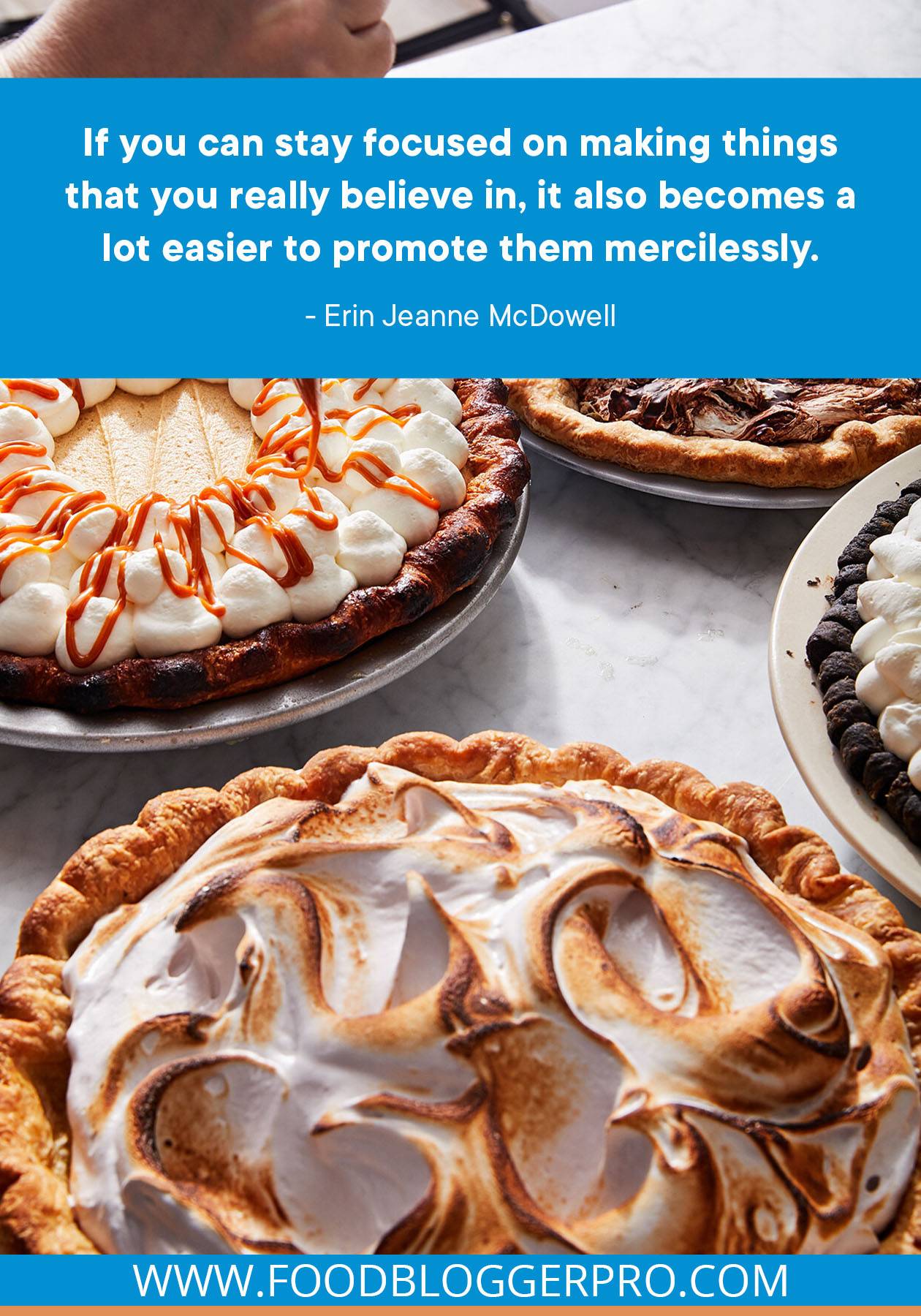 A photograph of pies with a quote from Erin Jeanne McDowell's episode of The Food Blogger Pro Podcast that reads, "If you can stay focused on making things that you really believe in, it also becomes a lot easier to promote them mercilessly."