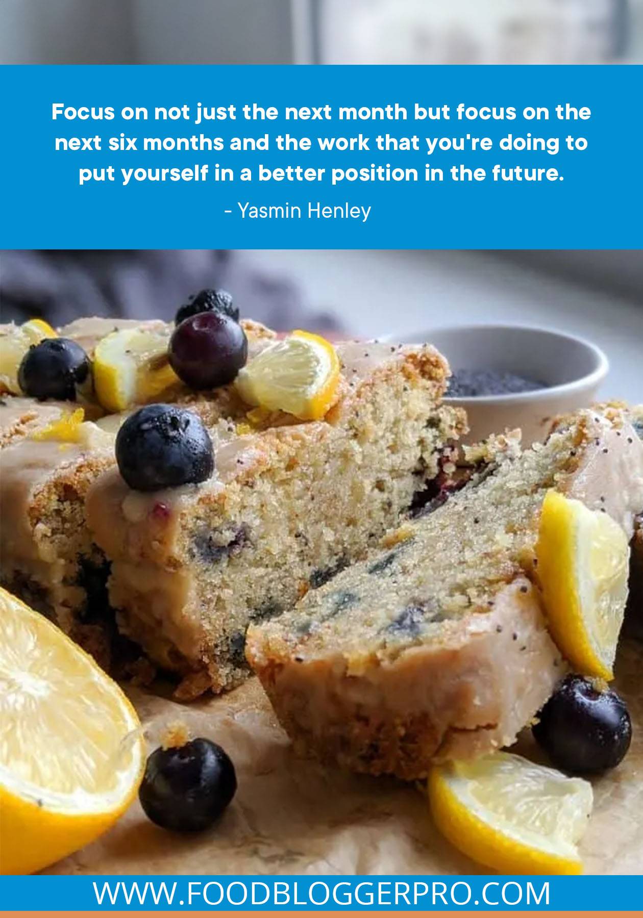 A photograph of lemon blueberry poppyseed bread with a quote from Yasmin Henley that reads: "Focus on not just the next month but focus on the next six months and the work that you're doing to put yourself in a better position in the future."