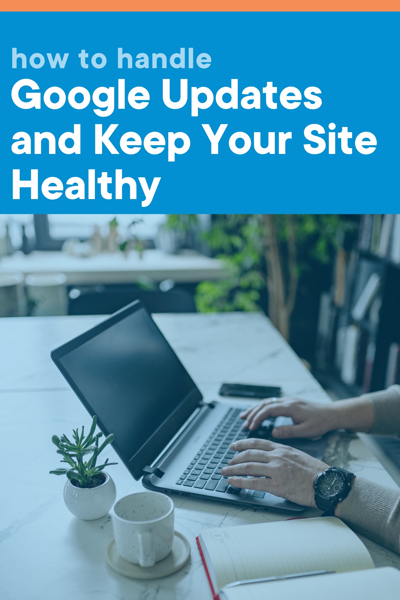 Individual working on a laptop with a blue overlay and text saying, "How to Handle Google Updates and Keep your Site Healthy"