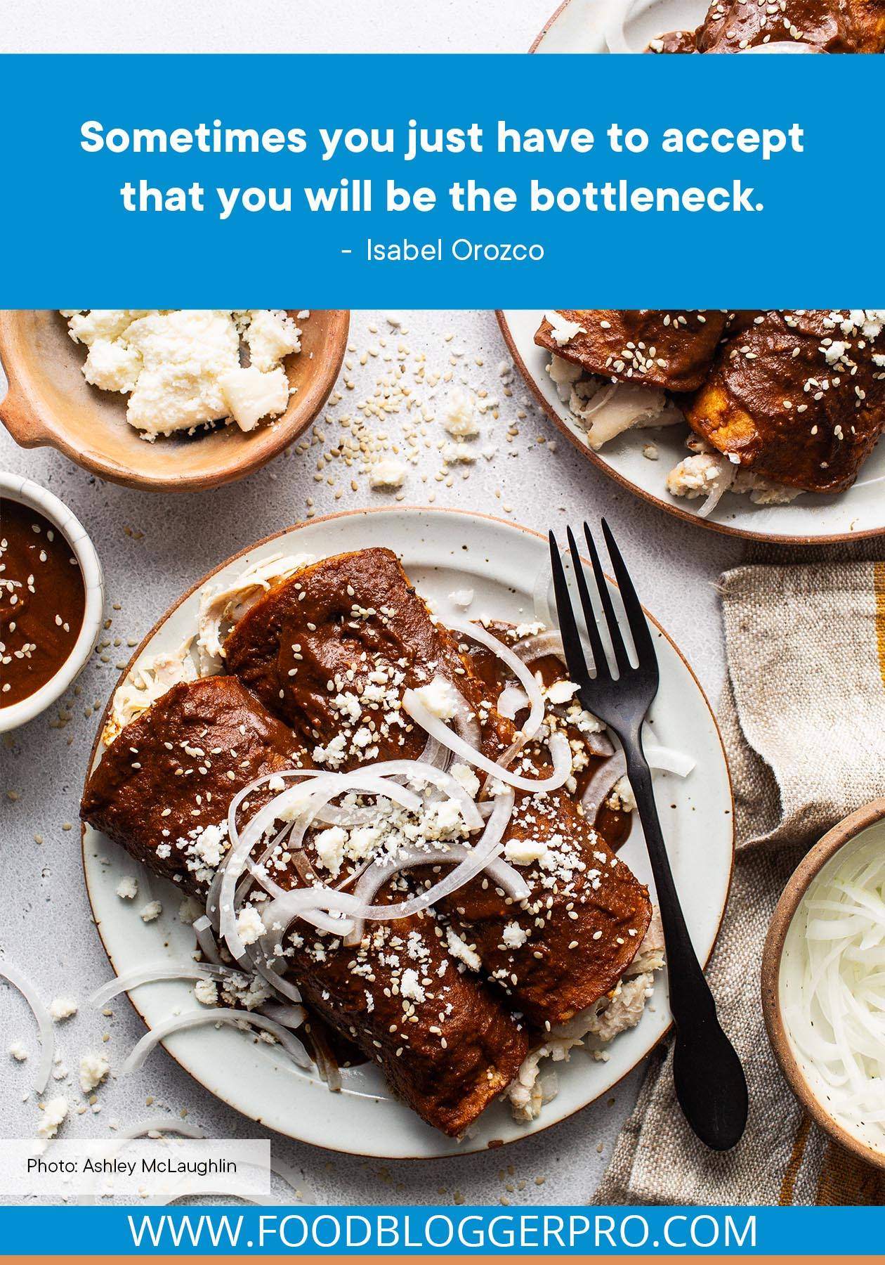 A photograph of enmoladas with pickled onions on top and a quote from Isabel Orozco's episode of The Food Blogger Pro Podcast that reads: "Sometimes you just have to accept that you will be the bottleneck."